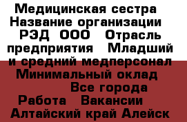 Медицинская сестра › Название организации ­ РЭД, ООО › Отрасль предприятия ­ Младший и средний медперсонал › Минимальный оклад ­ 40 000 - Все города Работа » Вакансии   . Алтайский край,Алейск г.